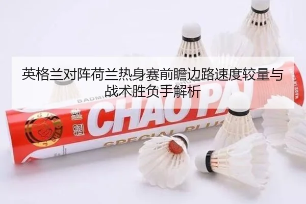 英格兰对阵荷兰热身赛前瞻边路速度较量与战术胜负手解析