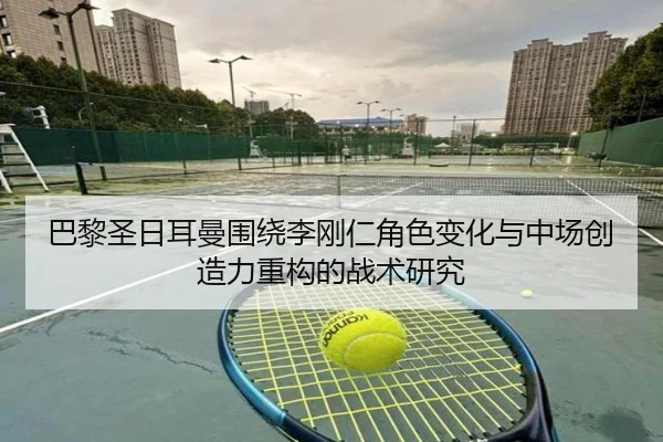 巴黎圣日耳曼围绕李刚仁角色变化与中场创造力重构的战术研究