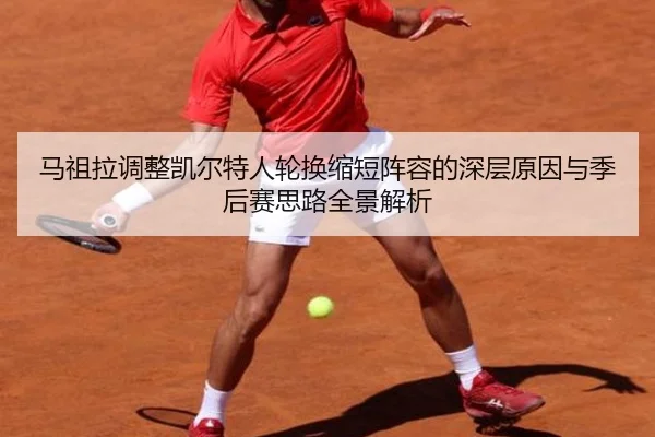 马祖拉调整凯尔特人轮换缩短阵容的深层原因与季后赛思路全景解析
