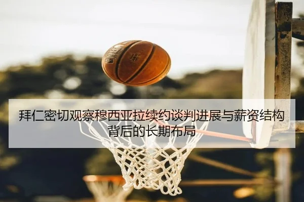 拜仁密切观察穆西亚拉续约谈判进展与薪资结构背后的长期布局（kaiyun）