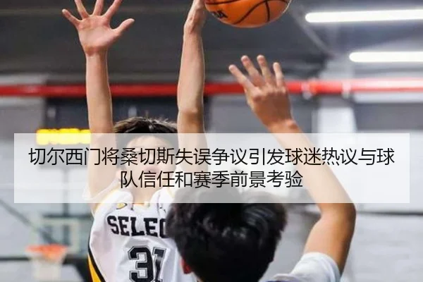 切尔西门将桑切斯失误争议引发球迷热议与球队信任和赛季前景考验