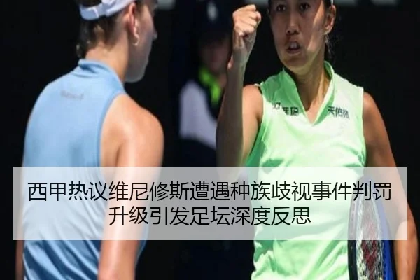 西甲热议维尼修斯遭遇种族歧视事件判罚升级引发足坛深度反思