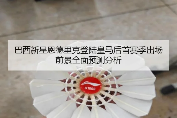 巴西新星恩德里克登陆皇马后首赛季出场前景全面预测分析