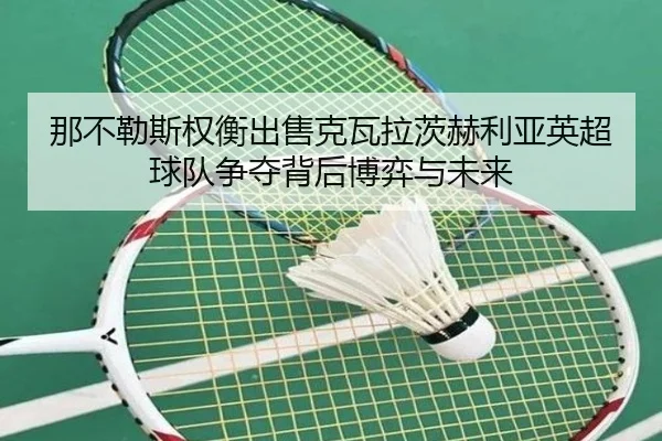 那不勒斯权衡出售克瓦拉茨赫利亚英超球队争夺背后博弈与未来