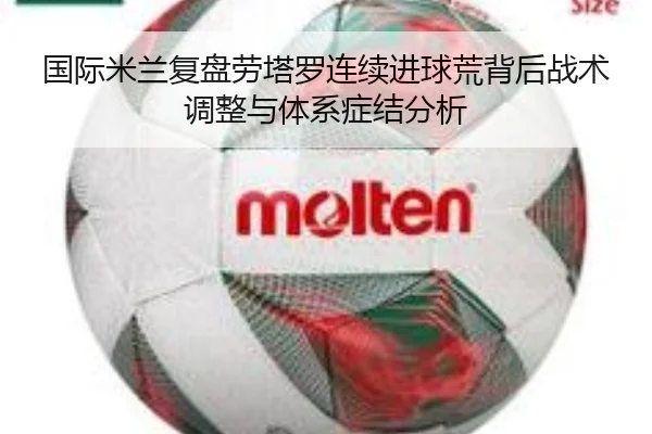 国际米兰复盘劳塔罗连续进球荒背后战术调整与体系症结分析