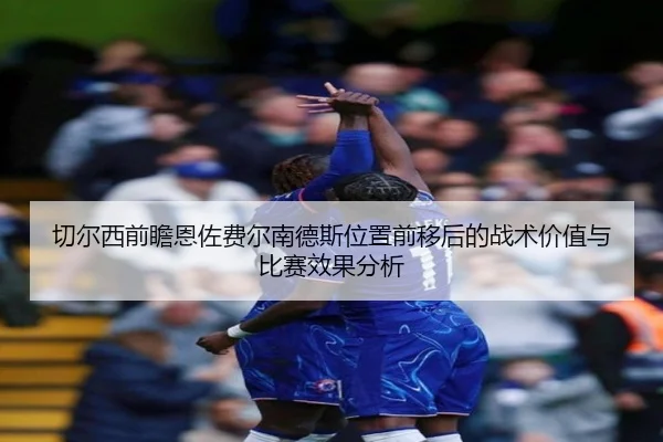 切尔西前瞻恩佐费尔南德斯位置前移后的战术价值与比赛效果分析