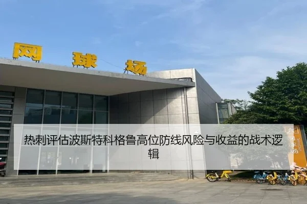 热刺评估波斯特科格鲁高位防线风险与收益的战术逻辑