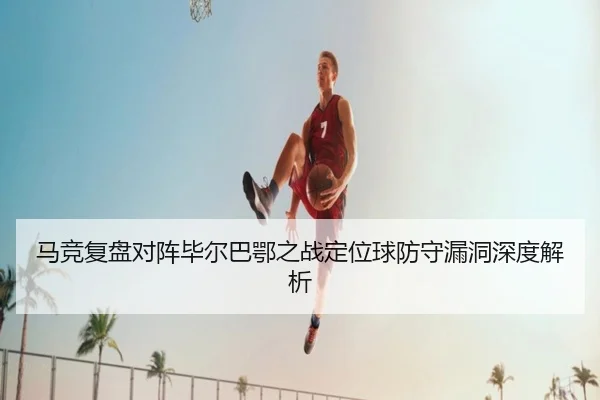 马竞复盘对阵毕尔巴鄂之战定位球防守漏洞深度解析
