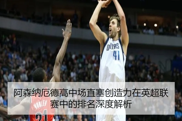 阿森纳厄德高中场直塞创造力在英超联赛中的排名深度解析