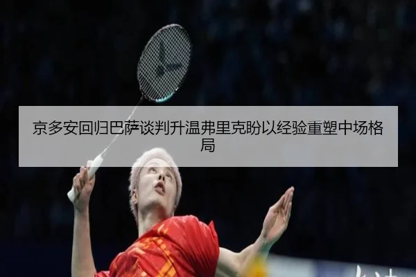 京多安回归巴萨谈判升温弗里克盼以经验重塑中场格局