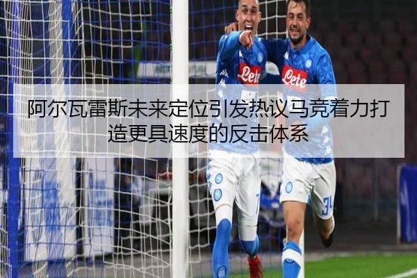 阿尔瓦雷斯未来定位引发热议马竞着力打造更具速度的反击体系