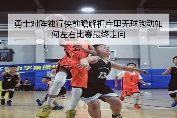 勇士对阵独行侠前瞻解析库里无球跑动如何左右比赛最终走向