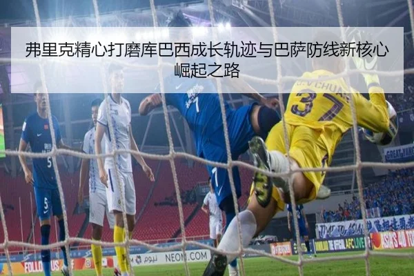 弗里克精心打磨库巴西成长轨迹与巴萨防线新核心崛起之路（kaiyun）